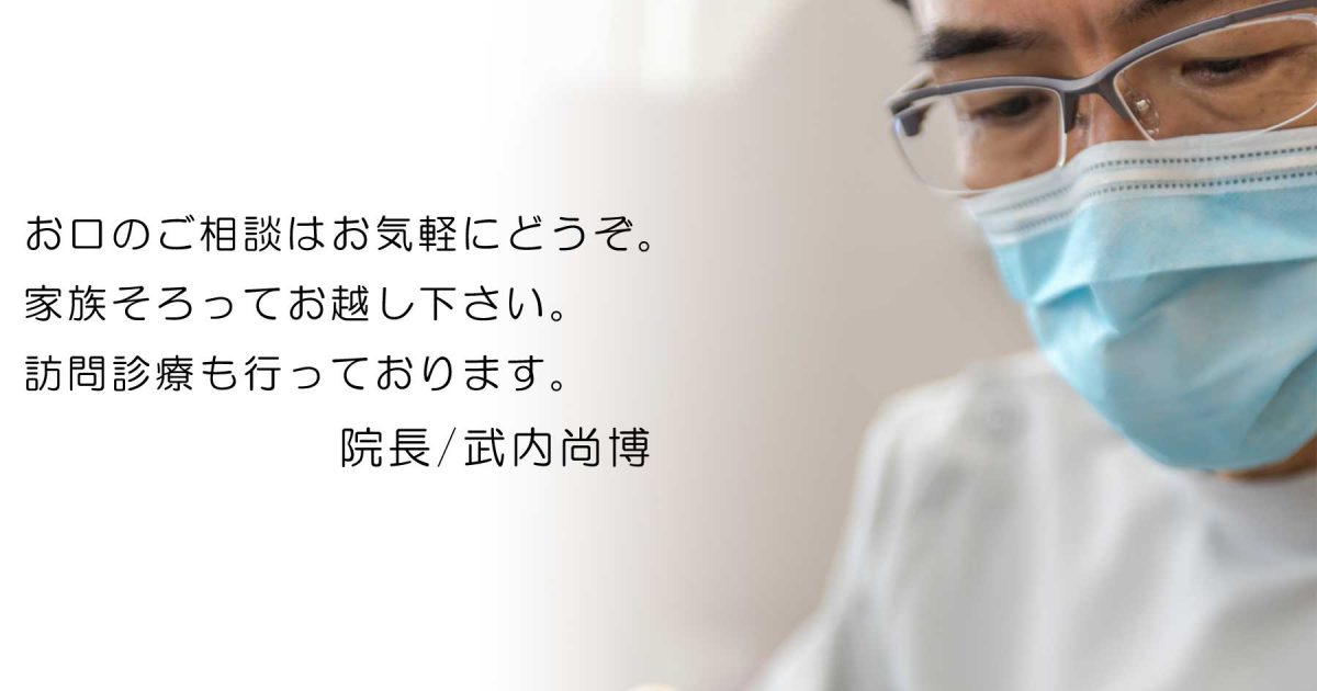 お口のご相談はお気軽にどうぞ。家族そろってお越し下さい。 訪問診療も行っております。院長/武内尚博